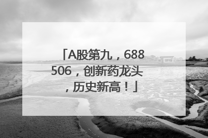 A股第九，688506，创新药龙头，历史新高！
